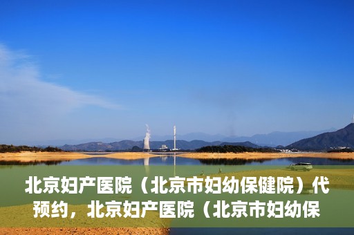 北京妇产医院（北京市妇幼保健院）代预约，北京妇产医院（北京市妇幼保健院）代预约服务指南