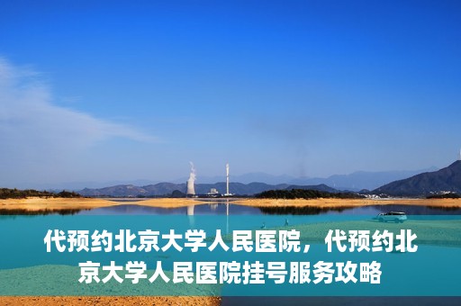代预约北京大学人民医院，代预约北京大学人民医院挂号服务攻略