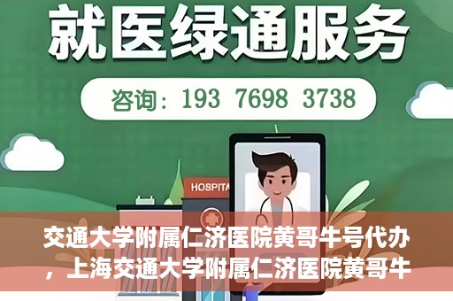交通大学附属仁济医院黄哥牛号代办，上海交通大学附属仁济医院黄哥牛号代办揭秘