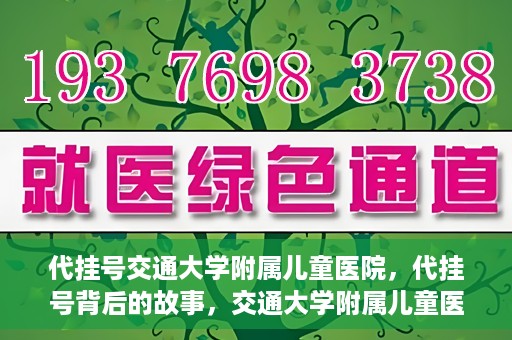 代挂号交通大学附属儿童医院，代挂号背后的故事，交通大学附属儿童医院就医新体验