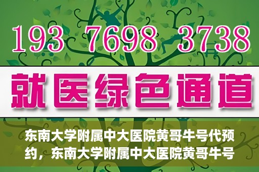 东南大学附属中大医院黄哥牛号代预约，东南大学附属中大医院黄哥牛号预约攻略