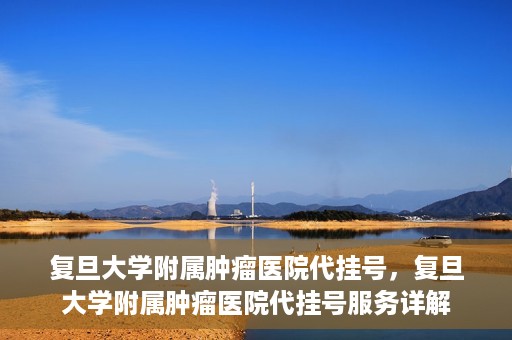 复旦大学附属肿瘤医院代挂号，复旦大学附属肿瘤医院代挂号服务详解