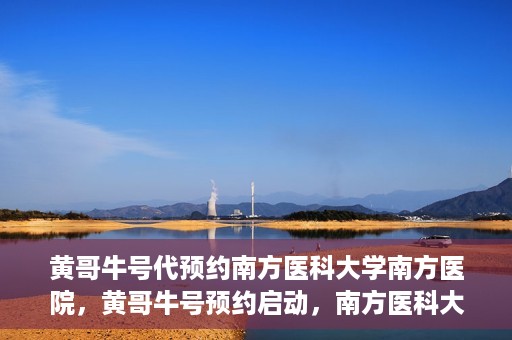 黄哥牛号代预约南方医科大学南方医院，黄哥牛号预约启动，南方医科大学南方医院火热预约中