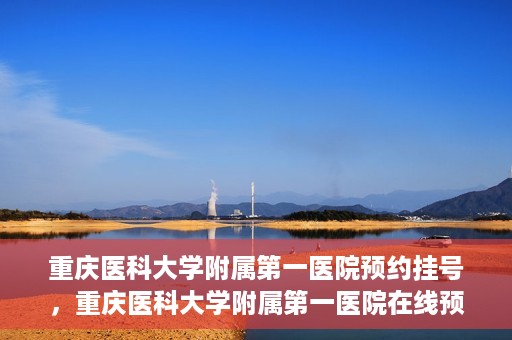 重庆医科大学附属第一医院预约挂号，重庆医科大学附属第一医院在线预约挂号攻略