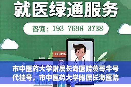 市中医药大学附属长海医院黄哥牛号代挂号，市中医药大学附属长海医院黄哥牛号代挂号服务解析