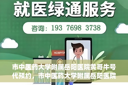 市中医药大学附属岳阳医院黄哥牛号代预约，市中医药大学附属岳阳医院黄哥牛号预约服务启动