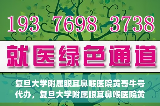 复旦大学附属眼耳鼻喉医院黄哥牛号代办，复旦大学附属眼耳鼻喉医院黄哥牛号代办，就医新途径还是服务创新？