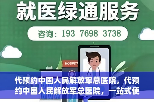 代预约中国人民解放军总医院，代预约中国人民解放军总医院，一站式便捷医疗预约服务新体验