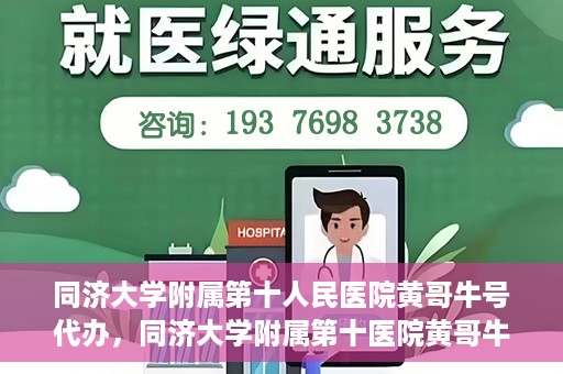 同济大学附属第十人民医院黄哥牛号代办，同济大学附属第十医院黄哥牛号预约代办服务解析
