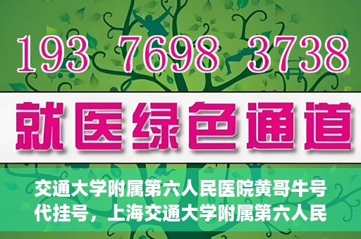 交通大学附属第六人民医院黄哥牛号代挂号，上海交通大学附属第六人民医院黄哥牛号代挂号攻略