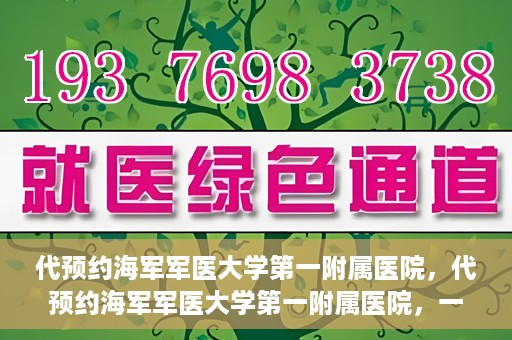 代预约海军军医大学第一附属医院，代预约海军军医大学第一附属医院，一站式便捷医疗体验