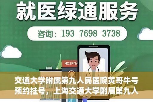 交通大学附属第九人民医院黄哥牛号预约挂号，上海交通大学附属第九人民医院黄哥名医号预约挂号攻略