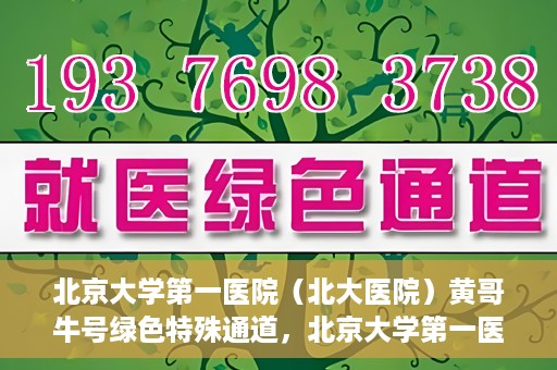 北京大学第一医院（北大医院）黄哥牛号绿色特殊通道，北京大学第一医院绿色特殊通道，黄哥牛号的探索与实践