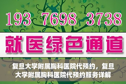 复旦大学附属胸科医院代预约，复旦大学附属胸科医院代预约服务详解