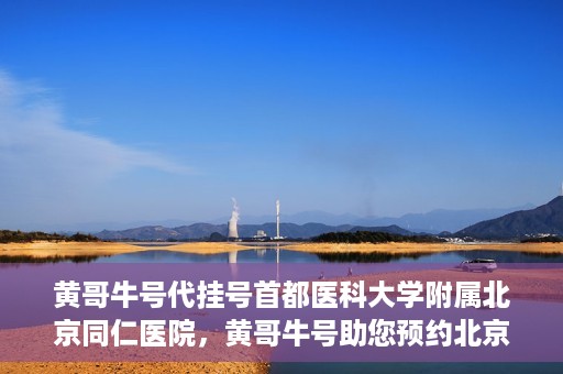 黄哥牛号代挂号首都医科大学附属北京同仁医院，黄哥牛号助您预约北京同仁医院，代挂号服务直达专家门诊