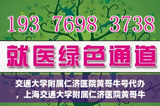 交通大学附属仁济医院黄哥牛号代办，上海交通大学附属仁济医院黄哥牛号代办揭秘