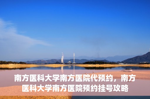 南方医科大学南方医院代预约，南方医科大学南方医院预约挂号攻略