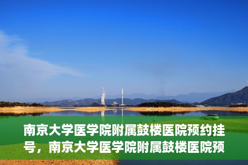 南京大学医学院附属鼓楼医院预约挂号，南京大学医学院附属鼓楼医院预约挂号指南