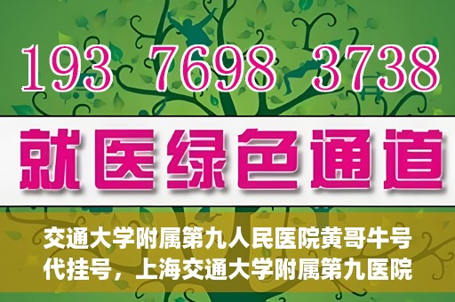 交通大学附属第九人民医院黄哥牛号代挂号，上海交通大学附属第九医院黄哥牛号代挂号攻略解析