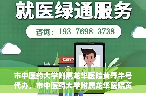 市中医药大学附属龙华医院黄哥牛号代办，市中医药大学附属龙华医院黄哥牛号代办——一站式医疗服务的信赖之选