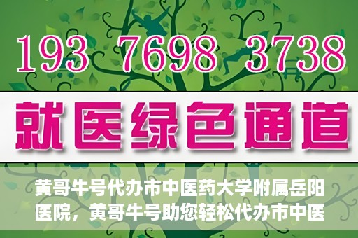 黄哥牛号代办市中医药大学附属岳阳医院，黄哥牛号助您轻松代办市中医药大学附属岳阳医院事务