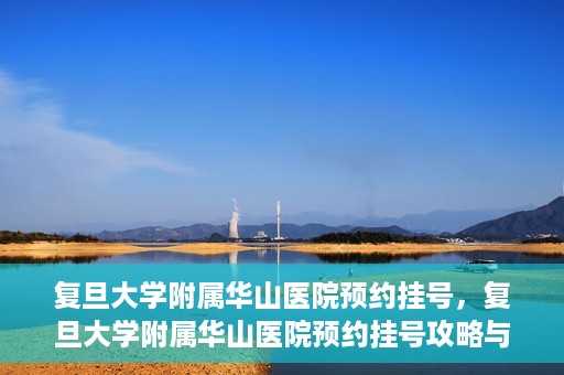 复旦大学附属华山医院预约挂号，复旦大学附属华山医院预约挂号攻略与指南