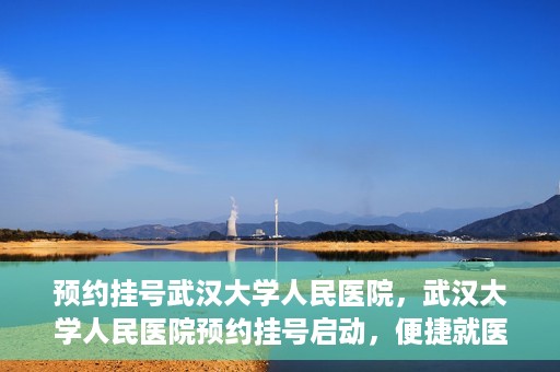 预约挂号武汉大学人民医院，武汉大学人民医院预约挂号启动，便捷就医新体验