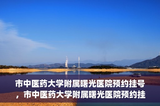 市中医药大学附属曙光医院预约挂号，市中医药大学附属曙光医院预约挂号攻略，轻松挂号，健康无忧！