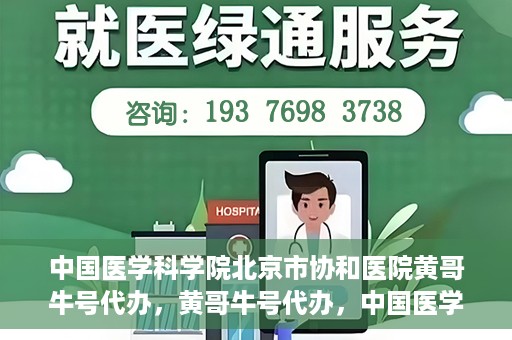 中国医学科学院北京市协和医院黄哥牛号代办，黄哥牛号代办，中国医学科学院北京市协和医院就医新途径探索