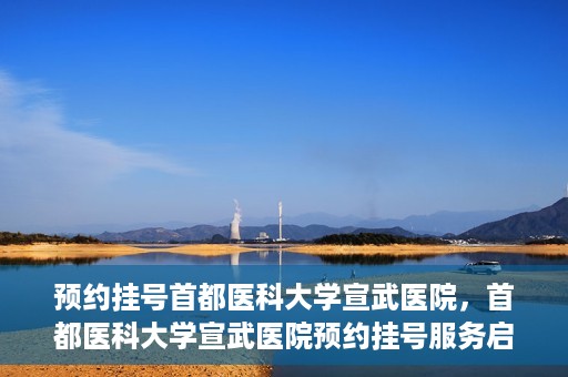 预约挂号首都医科大学宣武医院，首都医科大学宣武医院预约挂号服务启动