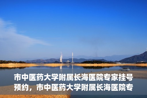 市中医药大学附属长海医院专家挂号预约，市中医药大学附属长海医院专家挂号预约系统上线