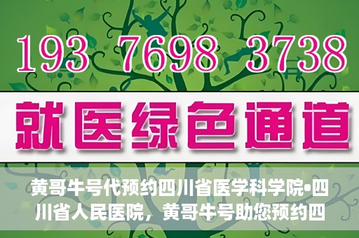 黄哥牛号代预约四川省医学科学院•四川省人民医院，黄哥牛号助您预约四川省医学科学院·省人民医院专家号