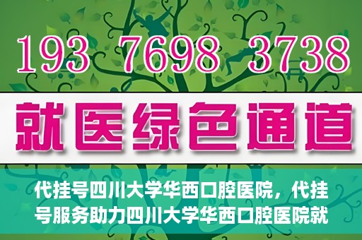 代挂号四川大学华西口腔医院，代挂号服务助力四川大学华西口腔医院就医体验升级
