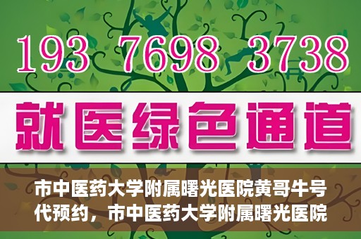 市中医药大学附属曙光医院黄哥牛号代预约，市中医药大学附属曙光医院黄哥牛号预约服务启动