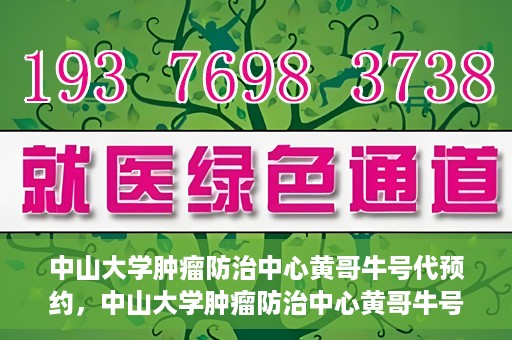 中山大学肿瘤防治中心黄哥牛号代预约，中山大学肿瘤防治中心黄哥牛号预约服务启动