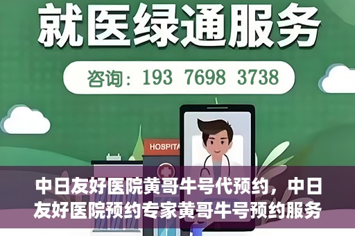 中日友好医院黄哥牛号代预约，中日友好医院预约专家黄哥牛号预约服务启动