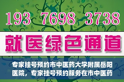 专家挂号预约市中医药大学附属岳阳医院，专家挂号预约服务在市中医药大学附属岳阳医院开通
