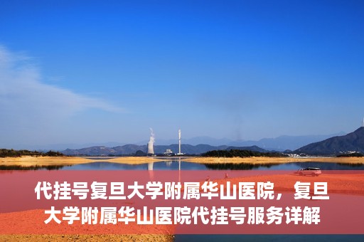 代挂号复旦大学附属华山医院，复旦大学附属华山医院代挂号服务详解