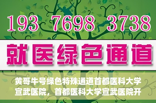 黄哥牛号绿色特殊通道首都医科大学宣武医院，首都医科大学宣武医院开通黄哥牛号绿色特殊通道