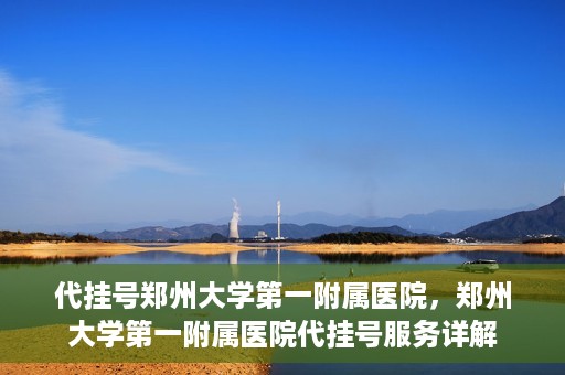 代挂号郑州大学第一附属医院，郑州大学第一附属医院代挂号服务详解