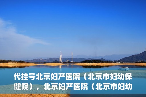 代挂号北京妇产医院（北京市妇幼保健院），北京妇产医院（北京市妇幼保健院）代挂号服务解析