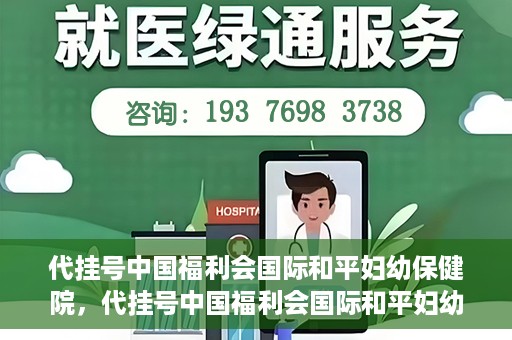 代挂号中国福利会国际和平妇幼保健院，代挂号中国福利会国际和平妇幼保健院，专业医疗呵护母婴健康之路