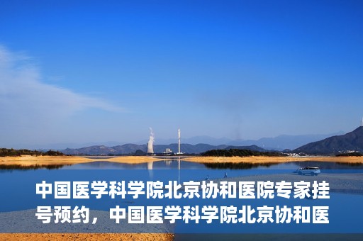 中国医学科学院北京协和医院专家挂号预约，中国医学科学院北京协和医院专家挂号预约攻略解析
