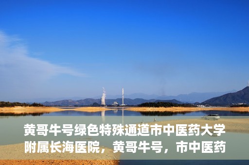 黄哥牛号绿色特殊通道市中医药大学附属长海医院，黄哥牛号，市中医药大学附属长海医院开启绿色特殊通道助力健康事业