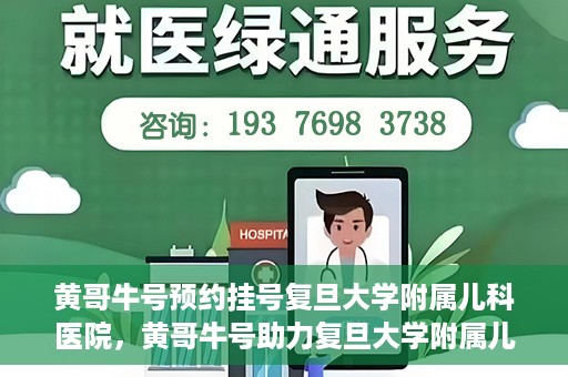 黄哥牛号预约挂号复旦大学附属儿科医院，黄哥牛号助力复旦大学附属儿科医院预约挂号服务