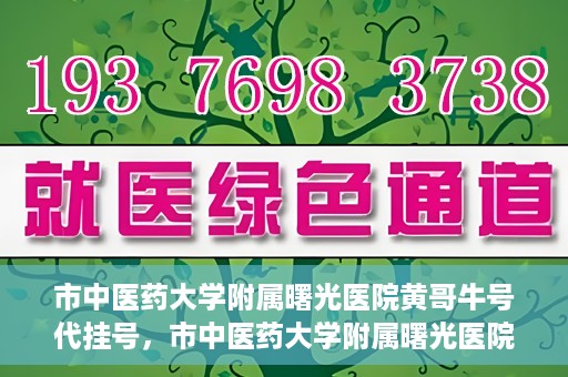 市中医药大学附属曙光医院黄哥牛号代挂号，市中医药大学附属曙光医院黄哥牛号代挂号服务解析