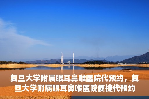 复旦大学附属眼耳鼻喉医院代预约，复旦大学附属眼耳鼻喉医院便捷代预约服务启动