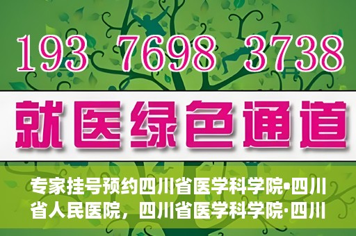 专家挂号预约四川省医学科学院•四川省人民医院，四川省医学科学院·四川省人民医院专家挂号预约攻略