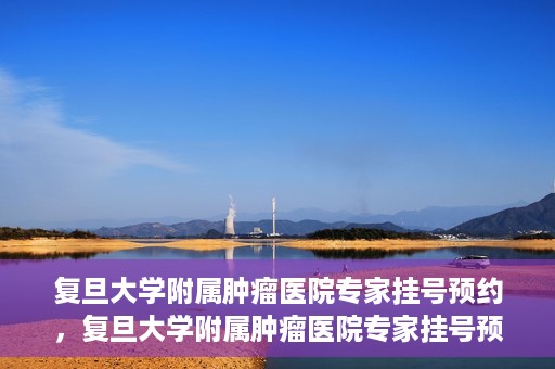 复旦大学附属肿瘤医院专家挂号预约，复旦大学附属肿瘤医院专家挂号预约攻略解析