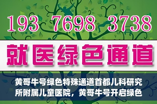 黄哥牛号绿色特殊通道首都儿科研究所附属儿童医院，黄哥牛号开启绿色特殊通道，助力首都儿科研究所附属儿童医院服务升级